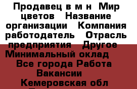 Продавец в м-н "Мир цветов › Название организации ­ Компания-работодатель › Отрасль предприятия ­ Другое › Минимальный оклад ­ 1 - Все города Работа » Вакансии   . Кемеровская обл.,Прокопьевск г.